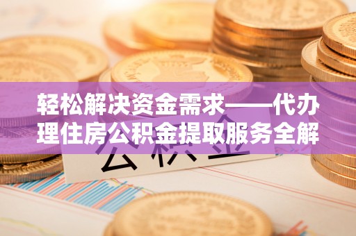 阿拉善左旗轻松解决资金需求——代办理住房公积金提取服务全解析