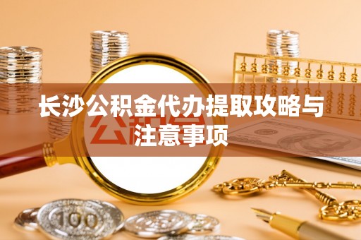 阿拉善左旗长沙公积金代办提取攻略与注意事项