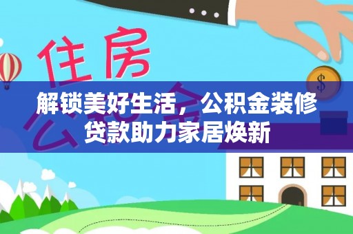 阿拉善左旗解锁美好生活，公积金装修贷款助力家居焕新