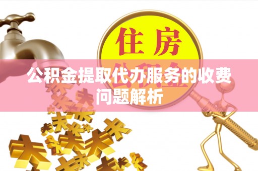 阿拉善左旗公积金提取代办服务的收费问题解析