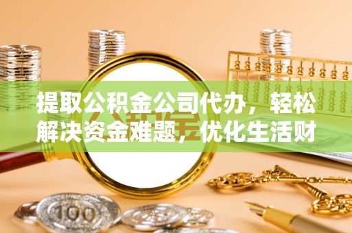 阿拉善左旗提取公积金公司代办，轻松解决资金难题，优化生活财务管理