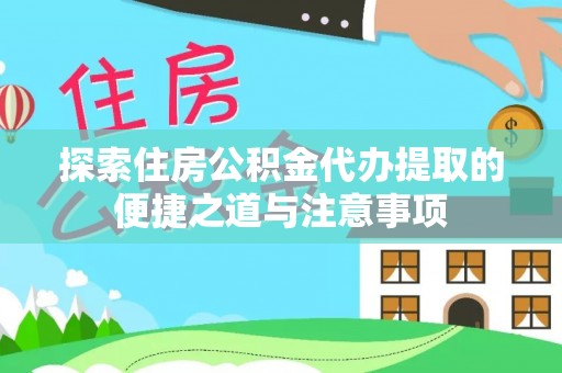 阿拉善左旗探索住房公积金代办提取的便捷之道与注意事项