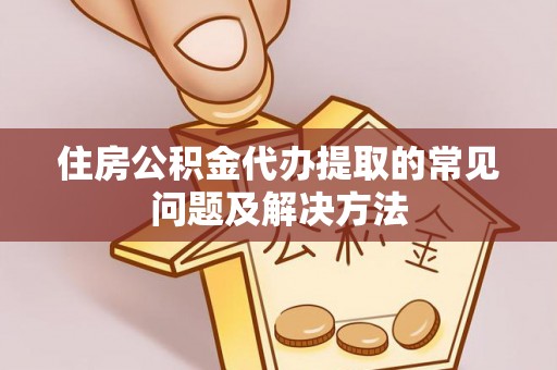 阿拉善左旗住房公积金代办提取的常见问题及解决方法