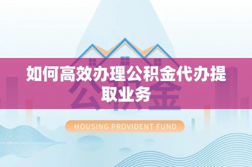 阿拉善左旗如何高效办理公积金代办提取业务