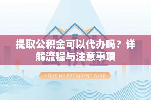 阿拉善左旗提取公积金可以代办吗？详解流程与注意事项