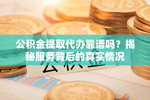 阿拉善左旗公积金提取代办靠谱吗？揭秘服务背后的真实情况