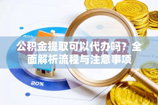 阿拉善左旗公积金提取可以代办吗？全面解析流程与注意事项