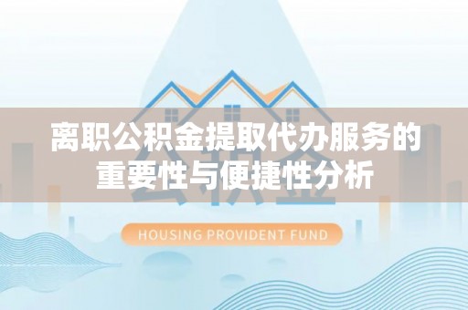 阿拉善左旗离职公积金提取代办服务的重要性与便捷性分析