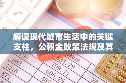 阿拉善左旗解读现代城市生活中的关键支柱，公积金政策法规及其深远影响