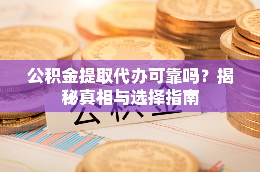 阿拉善左旗公积金提取代办可靠吗？揭秘真相与选择指南