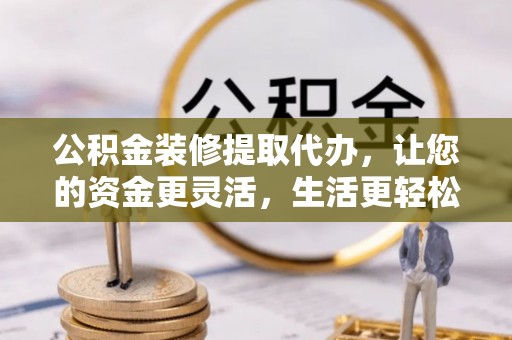 阿拉善左旗公积金装修提取代办，让您的资金更灵活，生活更轻松