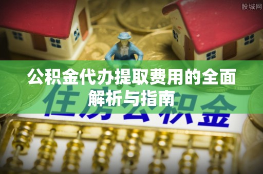 阿拉善左旗公积金代办提取费用的全面解析与指南