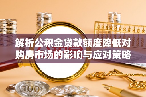 阿拉善左旗解析公积金贷款额度降低对购房市场的影响与应对策略