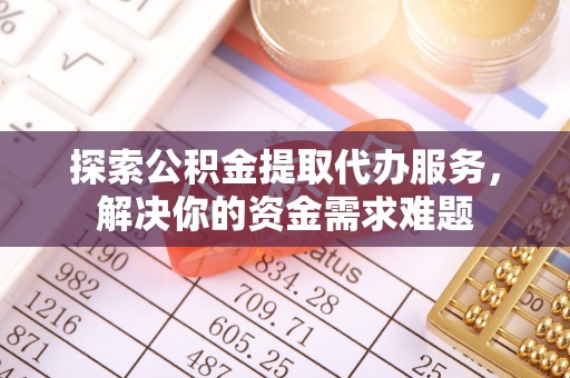 阿拉善左旗探索公积金提取代办服务，解决你的资金需求难题