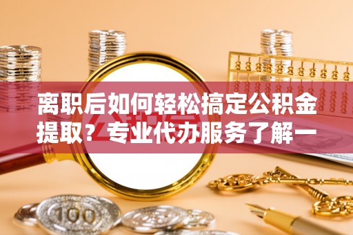阿拉善左旗离职后如何轻松搞定公积金提取？专业代办服务了解一下
