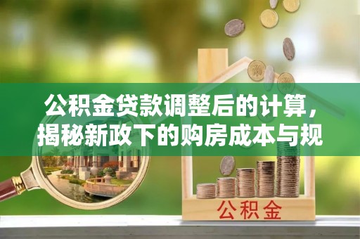 阿拉善左旗公积金贷款调整后的计算，揭秘新政下的购房成本与规划