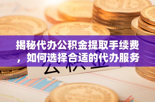 阿拉善左旗揭秘代办公积金提取手续费，如何选择合适的代办服务？