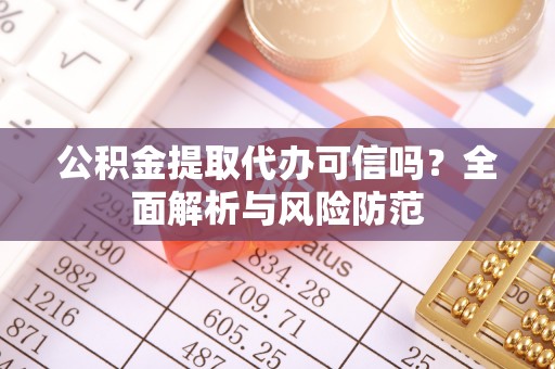 阿拉善左旗公积金提取代办可信吗？全面解析与风险防范