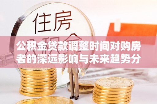 阿拉善左旗公积金贷款调整时间对购房者的深远影响与未来趋势分析
