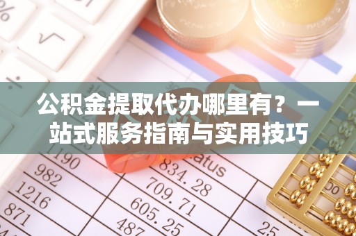 阿拉善左旗公积金提取代办哪里有？一站式服务指南与实用技巧