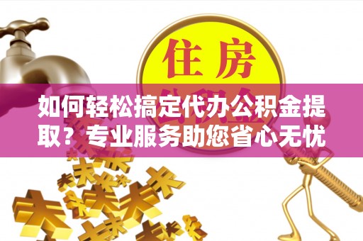 阿拉善左旗如何轻松搞定代办公积金提取？专业服务助您省心无忧