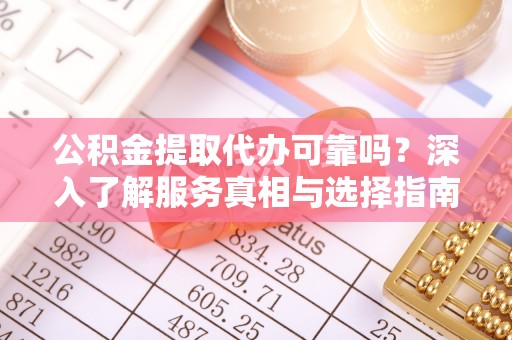 阿拉善左旗公积金提取代办可靠吗？深入了解服务真相与选择指南