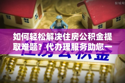 阿拉善左旗如何轻松解决住房公积金提取难题？代办理服务助您一臂之力
