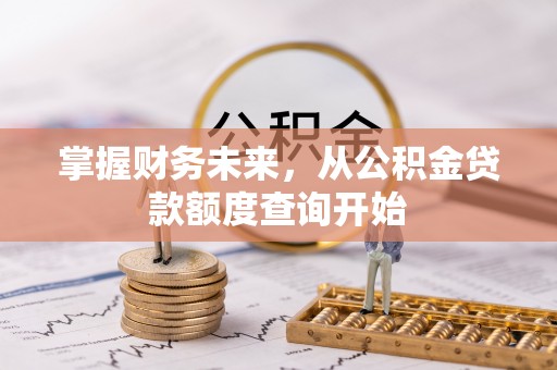 阿拉善左旗掌握财务未来，从公积金贷款额度查询开始