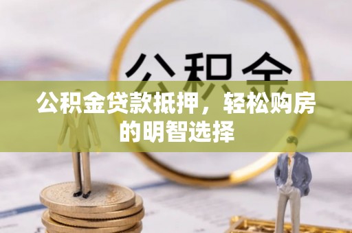 阿拉善左旗公积金贷款抵押，轻松购房的明智选择