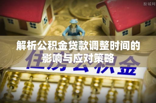 阿拉善左旗解析公积金贷款调整时间的影响与应对策略