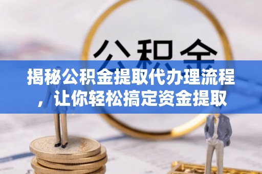 阿拉善左旗揭秘公积金提取代办理流程，让你轻松搞定资金提取