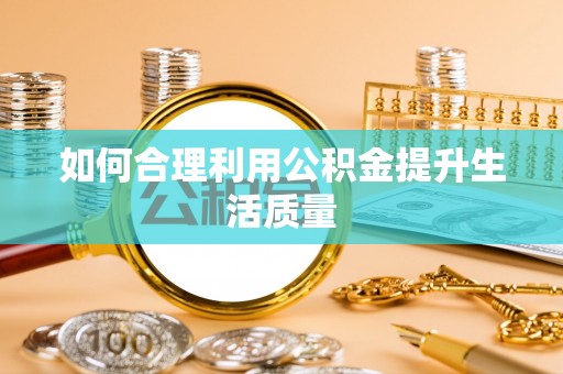 阿拉善左旗如何合理利用公积金提升生活质量