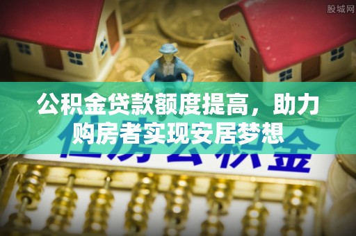 阿拉善左旗公积金贷款额度提高，助力购房者实现安居梦想