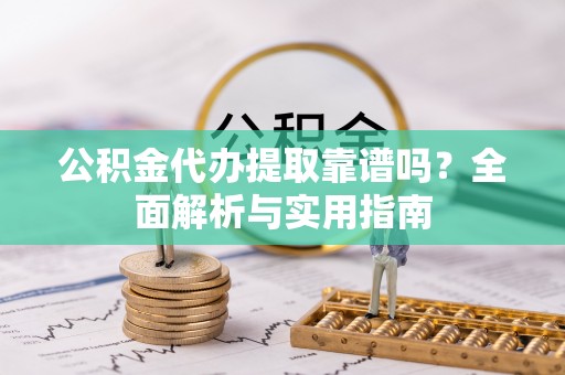 阿拉善左旗公积金代办提取靠谱吗？全面解析与实用指南