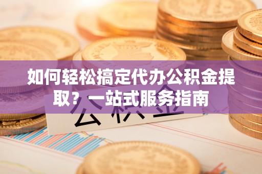 阿拉善左旗如何轻松搞定代办公积金提取？一站式服务指南