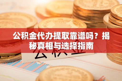 阿拉善左旗公积金代办提取靠谱吗？揭秘真相与选择指南