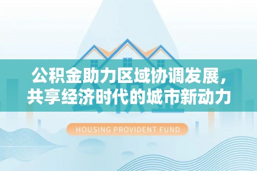 阿拉善左旗公积金助力区域协调发展，共享经济时代的城市新动力