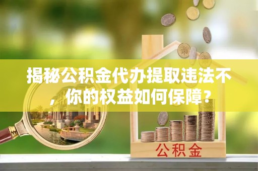 阿拉善左旗揭秘公积金代办提取违法不，你的权益如何保障？