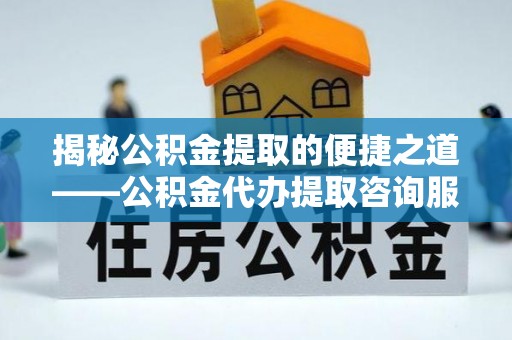 阿拉善左旗揭秘公积金提取的便捷之道——公积金代办提取咨询服务全解析