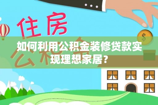 阿拉善左旗如何利用公积金装修贷款实现理想家居？
