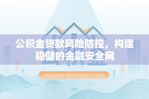 阿拉善左旗公积金贷款风险防控，构建稳健的金融安全网