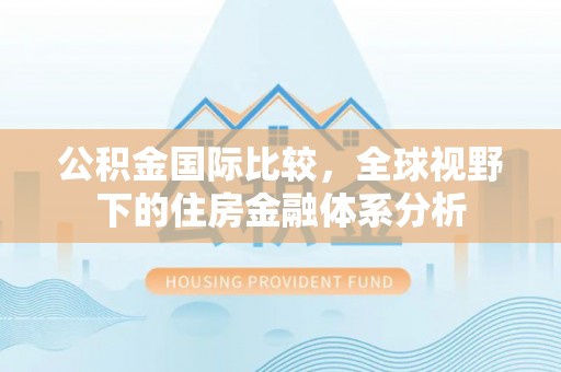 阿拉善左旗公积金国际比较，全球视野下的住房金融体系分析